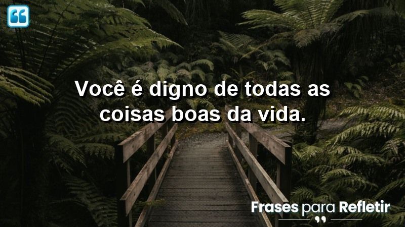 Você é digno de todas as coisas boas da vida.