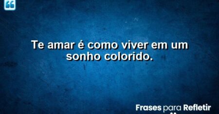 Te amar é como viver em um sonho colorido.