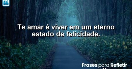 Te amar é viver em um eterno estado de felicidade.