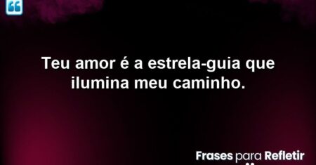 Teu amor é a estrela-guia que ilumina meu caminho.