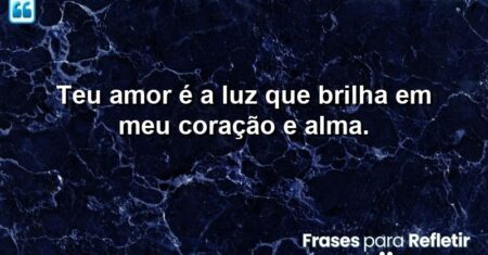 Teu amor é a luz que brilha em meu coração e alma.