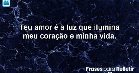 Teu amor é a luz que ilumina meu coração e minha vida.