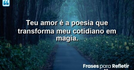 Teu amor é a poesia que transforma meu cotidiano em magia.