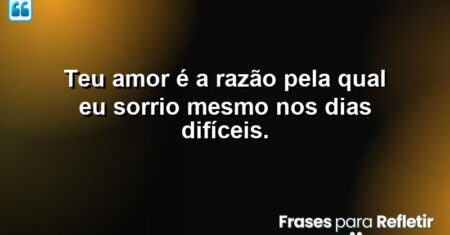 Teu amor é a razão pela qual eu sorrio mesmo nos dias difíceis.