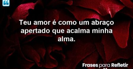 Teu amor é como um abraço apertado que acalma minha alma.