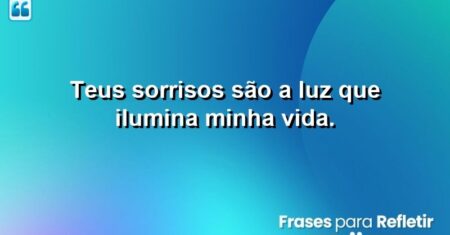 Teus sorrisos são a luz que ilumina minha vida.