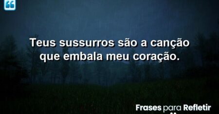 Teus sussurros são a canção que embala meu coração.