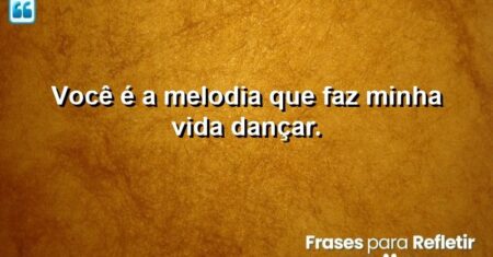 Você é a melodia que faz minha vida dançar.