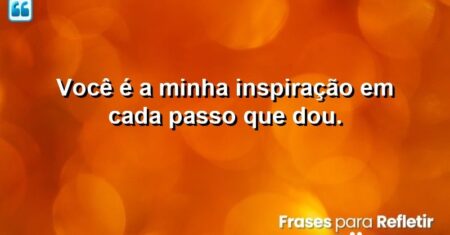 Você é a minha inspiração em cada passo que dou.
