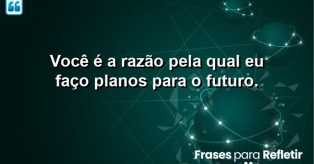 Você é a razão pela qual eu faço planos para o futuro.