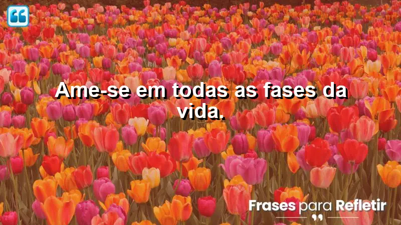 Ame-se em todas as fases da vida.