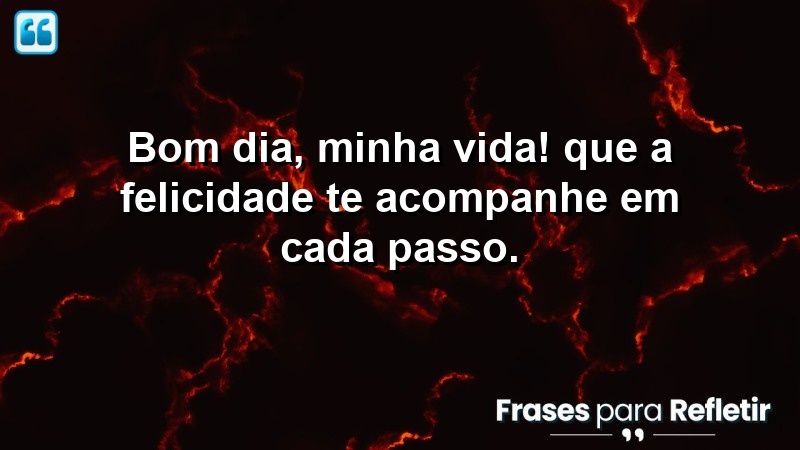 Bom dia, minha vida! Que a felicidade te acompanhe em cada passo.