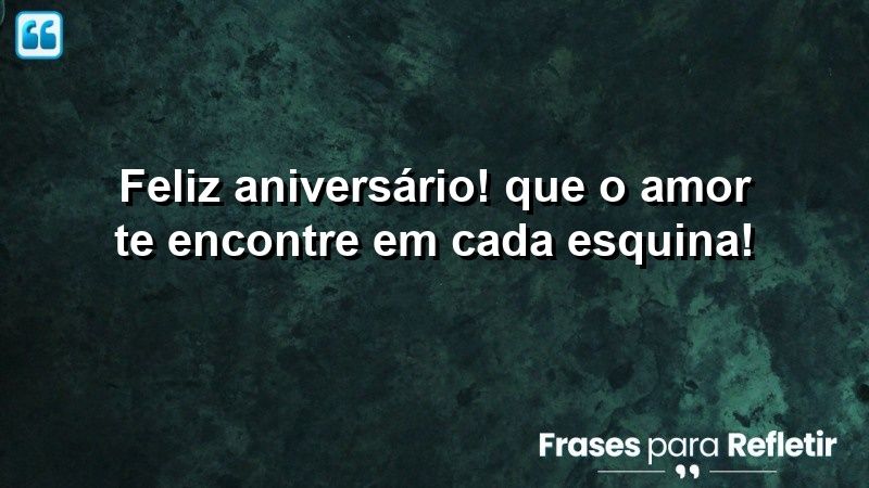 Feliz aniversário! Que o amor te encontre em cada esquina!