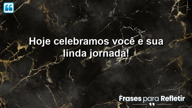 Hoje celebramos você e sua linda jornada!