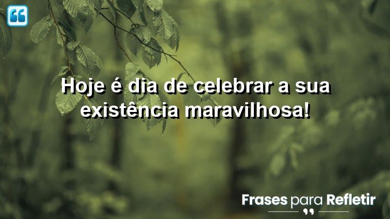 Hoje é dia de celebrar a sua existência maravilhosa!