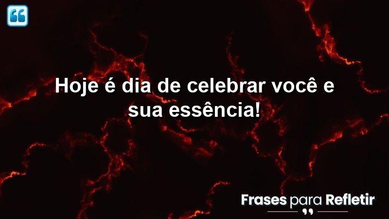 Hoje é dia de celebrar você e sua essência!