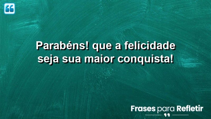 Parabéns! Que a felicidade seja sua maior conquista!