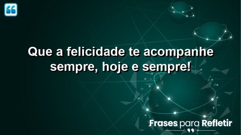 Que a felicidade te acompanhe sempre, hoje e sempre!