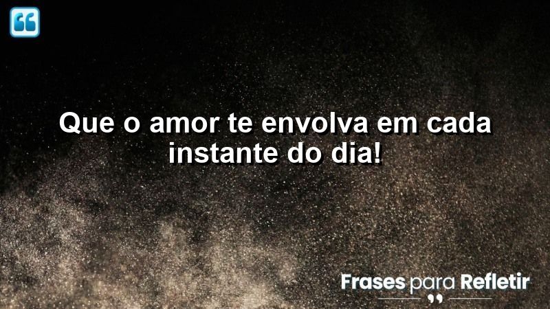 Que o amor te envolva em cada instante do dia!