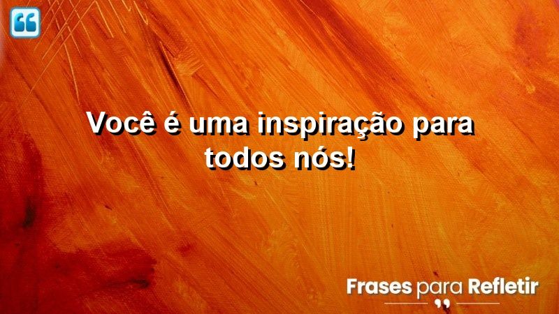 Você é uma inspiração para todos nós!