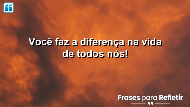 Você faz a diferença na vida de todos nós!