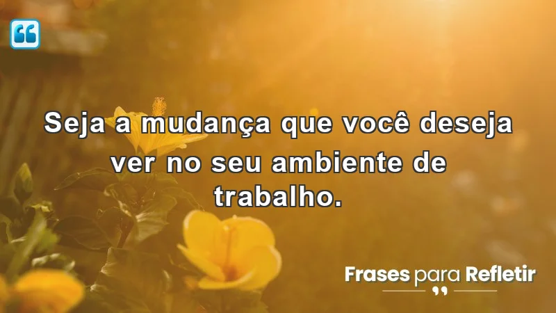 Seja a mudança que você deseja ver no seu ambiente de trabalho.