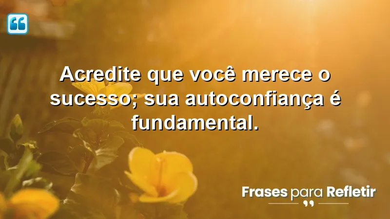 Acredite que você merece o sucesso; sua autoconfiança é fundamental.