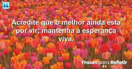 Acredite que o melhor ainda está por vir; mantenha a esperança viva.