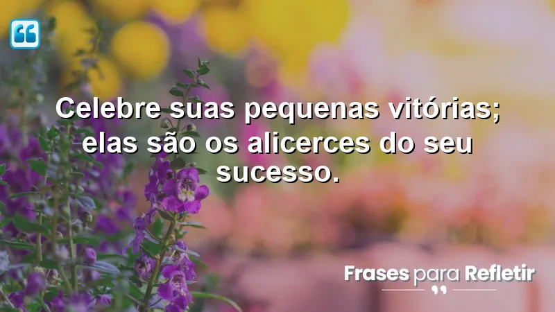 Celebre suas pequenas vitórias; elas são os alicerces do seu sucesso.