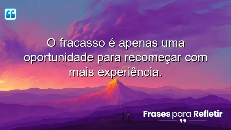 O fracasso é apenas uma oportunidade para recomeçar com mais experiência.