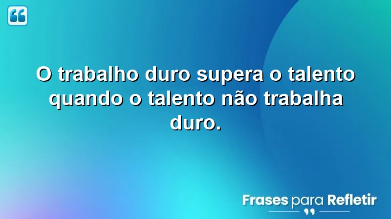 O trabalho duro supera o talento quando o talento não trabalha duro.