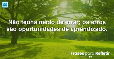 Não tenha medo de errar; os erros são oportunidades de aprendizado.