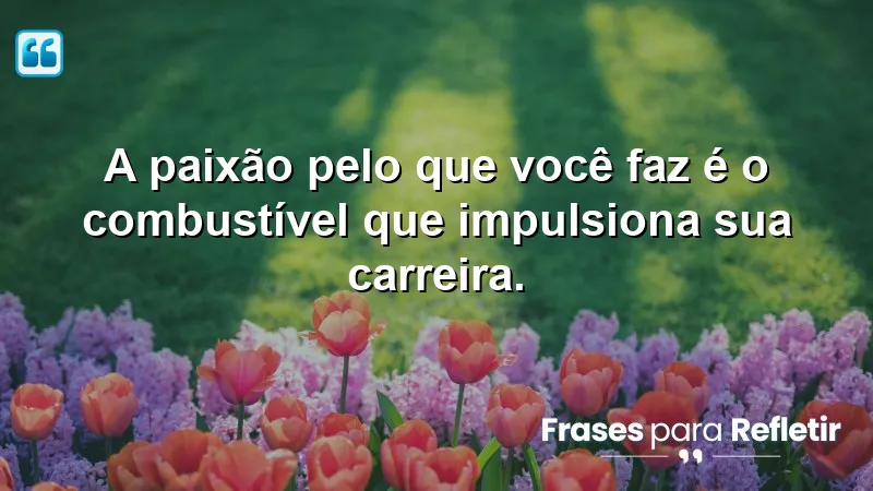 A paixão pelo que você faz é o combustível que impulsiona sua carreira.