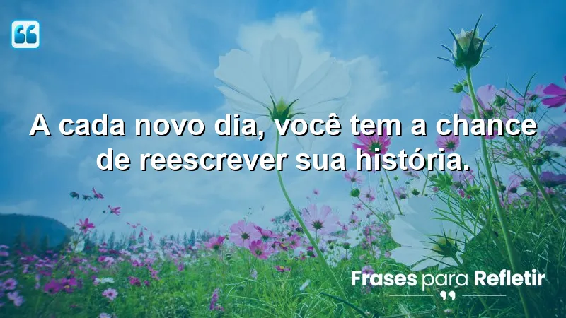 A cada novo dia, você tem a chance de reescrever sua história.