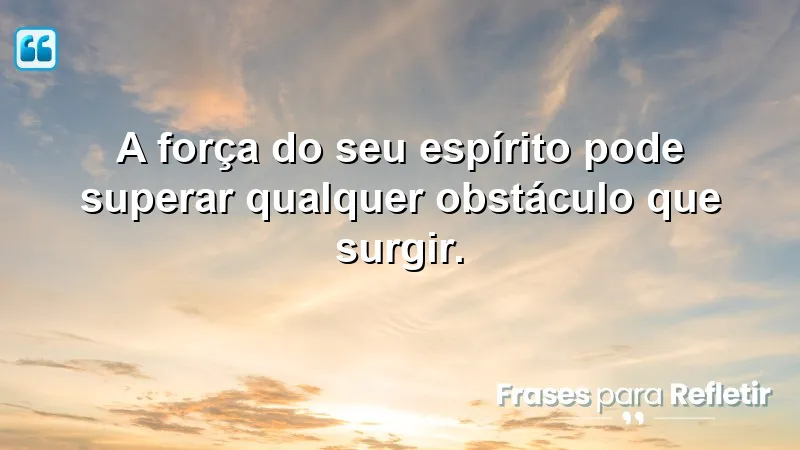 A força do seu espírito pode superar qualquer obstáculo que surgir.