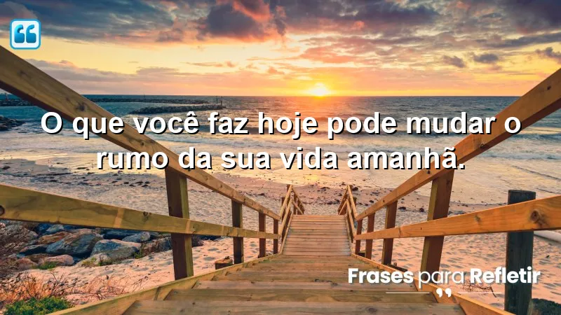 Frases de Motivação Pessoal e Reflexão sobre o impacto das ações diárias no futuro.