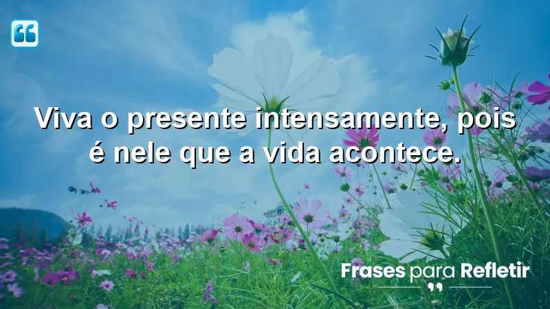 Viva o presente intensamente, pois é nele que a vida acontece.