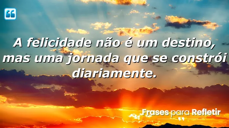 A felicidade não é um destino, mas uma jornada que se constrói diariamente.