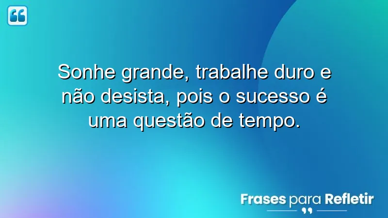 Sonhe grande, trabalhe duro e não desista, pois o sucesso é uma questão de tempo.