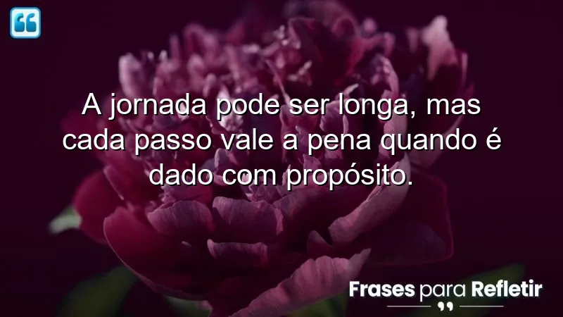 A jornada pode ser longa, mas cada passo vale a pena quando é dado com propósito.