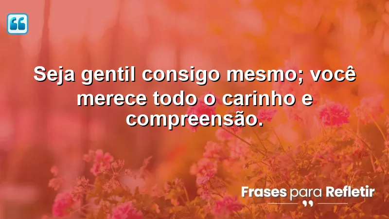 Frases de Motivação Pessoal e Reflexão sobre autocuidado e gentileza.