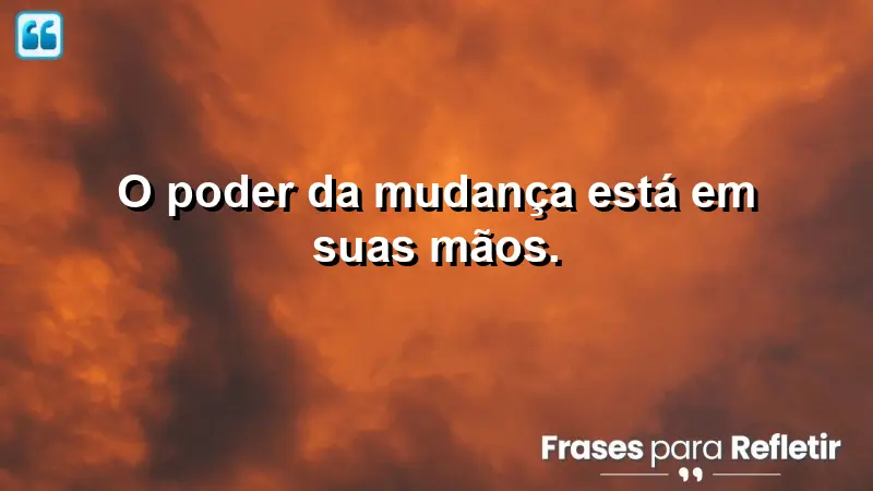 O poder da mudança está em suas mãos.