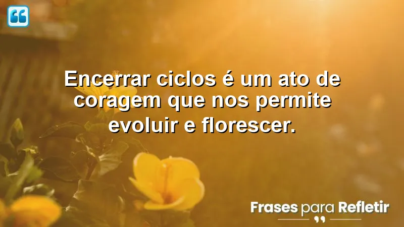 Frases de encerramento de ciclos: reflexões sobre a coragem de fechar ciclos e abrir novas oportunidades.