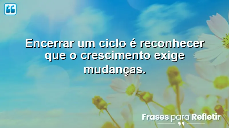 Frases de encerramento de ciclos que inspiram mudanças e crescimento pessoal.