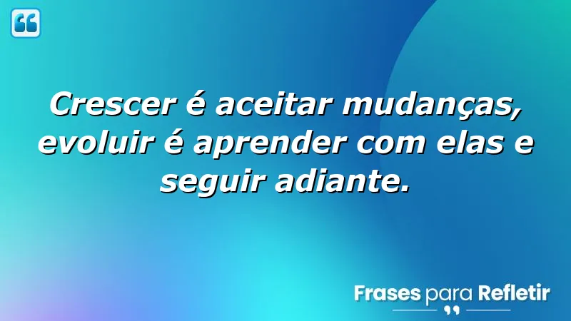 Frases sobre crescer e evoluir: aceitação de mudanças e aprendizado contínuo.