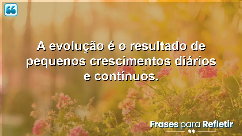 Frases sobre crescer e evoluir: pequenos passos para grandes transformações.