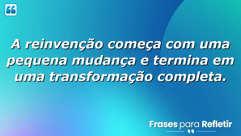 Frases de reinvenção: pequenas mudanças que levam a grandes transformações.