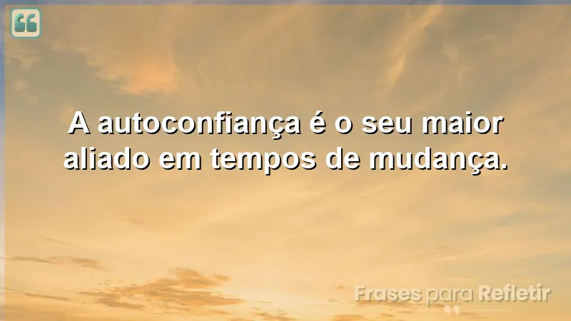 Imagem inspiradora sobre autoconfiança em tempos de mudança. Frases de autoconfiança para mudanças.