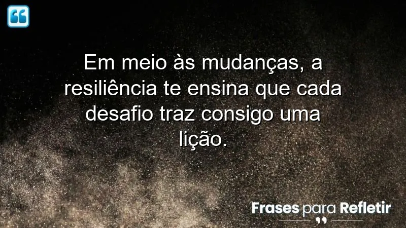 Frases de resiliência em tempos de mudança e aprendizado com desafios.