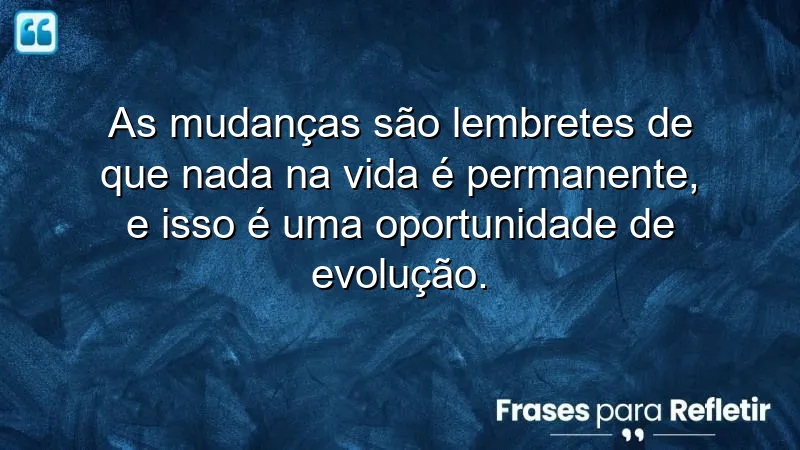 Frases de reflexão sobre mudanças que inspiram crescimento e evolução pessoal.